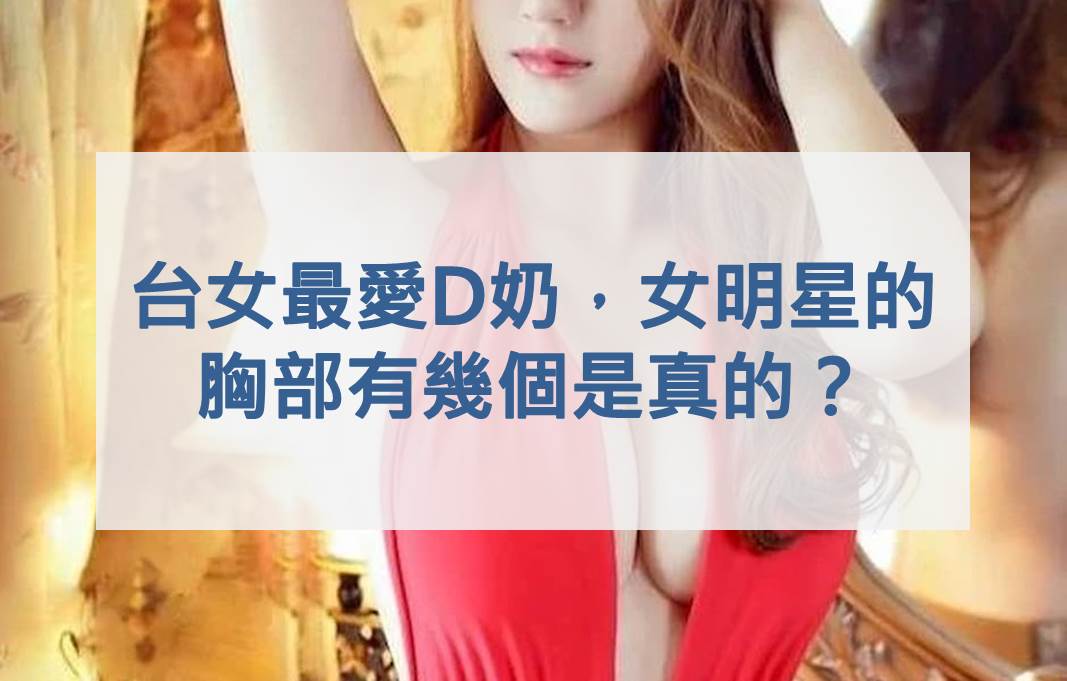 台女最愛D奶，女明星的胸部有幾個是真的？